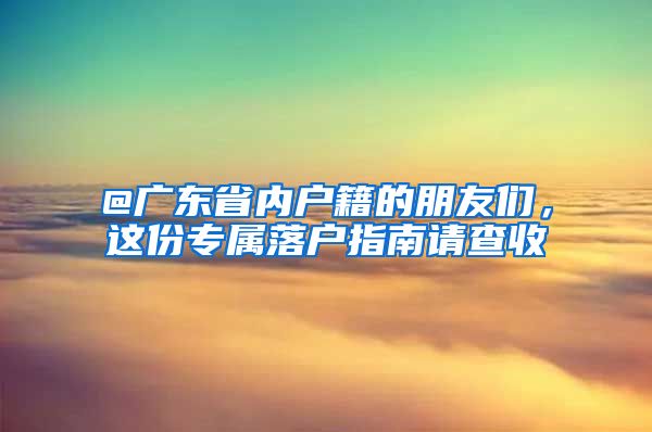 @廣東省內(nèi)戶籍的朋友們，這份專屬落戶指南請查收