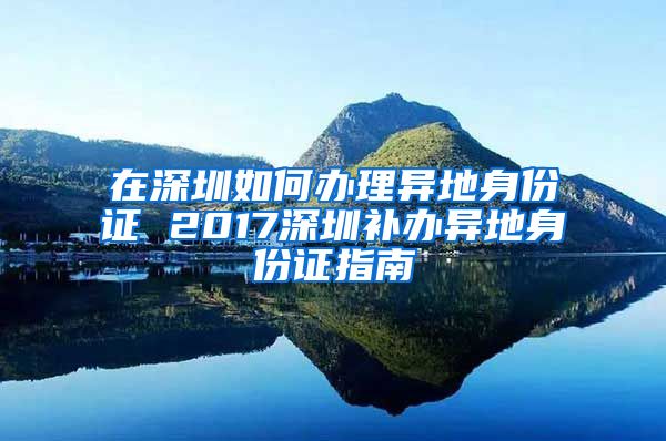 在深圳如何辦理異地身份證 2017深圳補(bǔ)辦異地身份證指南