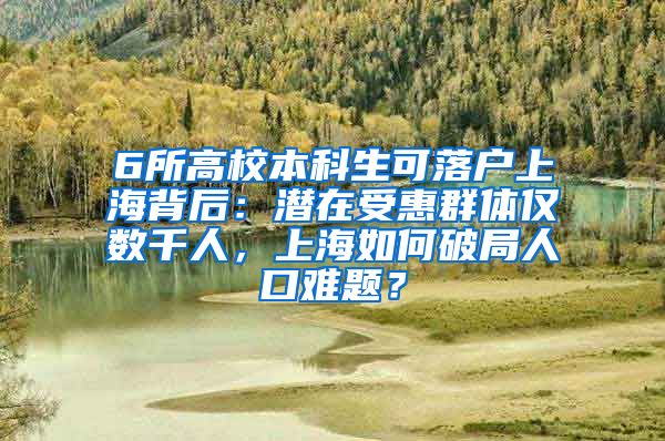 6所高校本科生可落戶上海背后：潛在受惠群體僅數(shù)千人，上海如何破局人口難題？