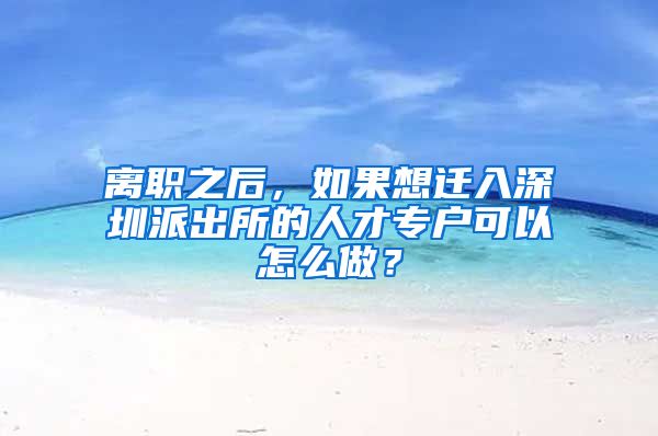 離職之后，如果想遷入深圳派出所的人才專戶可以怎么做？