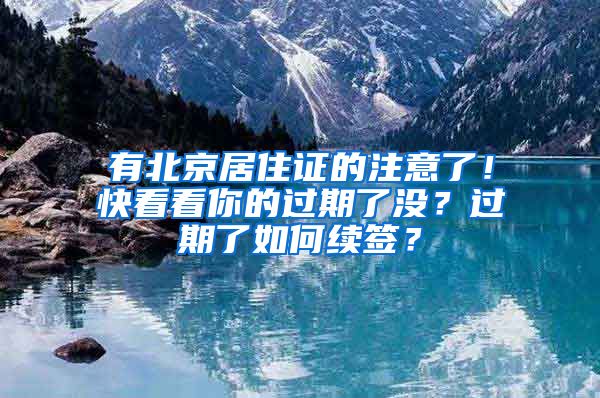 有北京居住證的注意了！快看看你的過(guò)期了沒(méi)？過(guò)期了如何續(xù)簽？