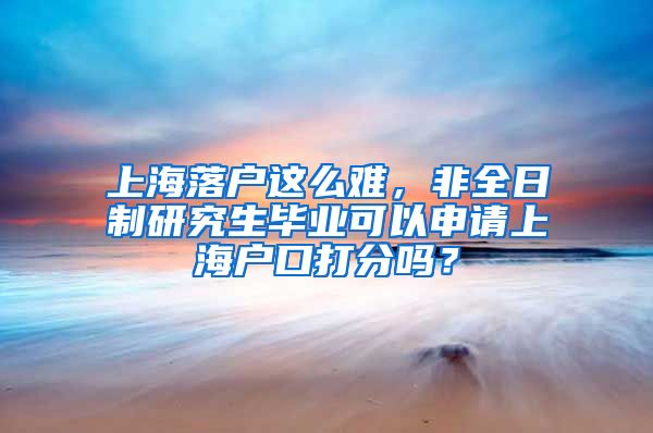 上海落戶這么難，非全日制研究生畢業(yè)可以申請上海戶口打分嗎？