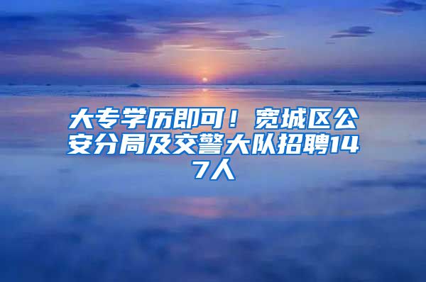 大專學(xué)歷即可！寬城區(qū)公安分局及交警大隊招聘147人