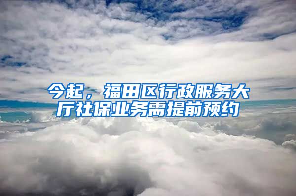 今起，福田區(qū)行政服務(wù)大廳社保業(yè)務(wù)需提前預(yù)約