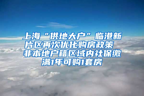 上海“供地大戶”臨港新片區(qū)再次優(yōu)化購(gòu)房政策 非本地戶籍區(qū)域內(nèi)社保繳滿1年可購(gòu)1套房