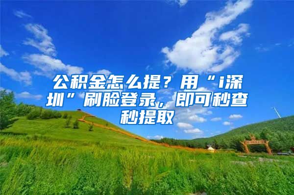 公積金怎么提？用“i深圳”刷臉登錄，即可秒查秒提取