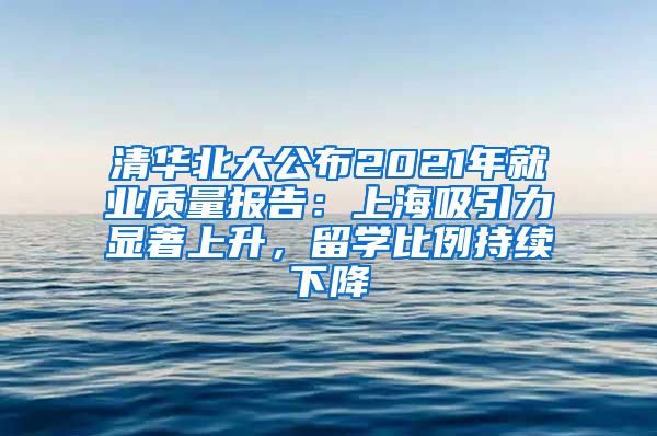 清華北大公布2021年就業(yè)質(zhì)量報(bào)告：上海吸引力顯著上升，留學(xué)比例持續(xù)下降