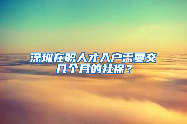 深圳在職人才入戶需要交幾個(gè)月的社保？