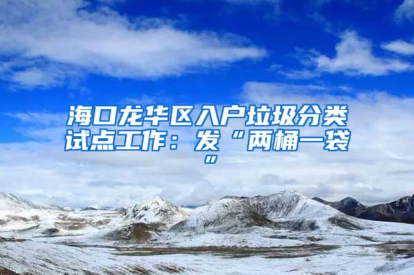 ?？邶埲A區(qū)入戶垃圾分類試點工作：發(fā)“兩桶一袋”