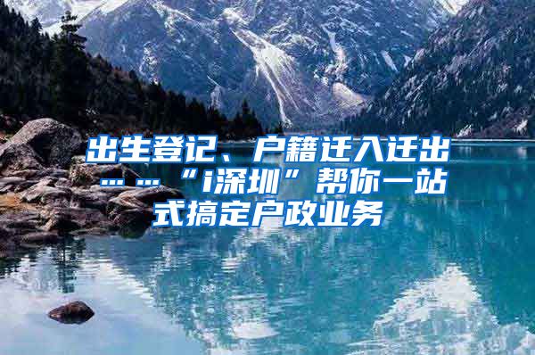 出生登記、戶籍遷入遷出……“i深圳”幫你一站式搞定戶政業(yè)務(wù)