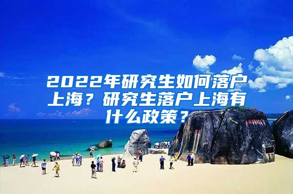 2022年研究生如何落戶上海？研究生落戶上海有什么政策？