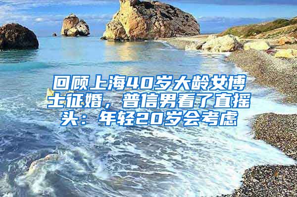 回顧上海40歲大齡女博士征婚，普信男看了直搖頭：年輕20歲會考慮