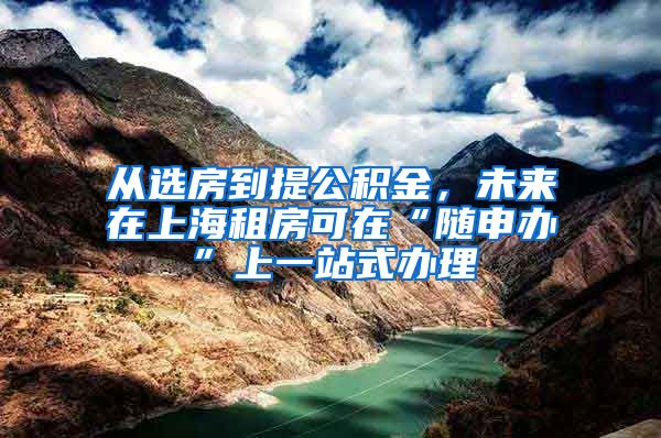 從選房到提公積金，未來在上海租房可在“隨申辦”上一站式辦理