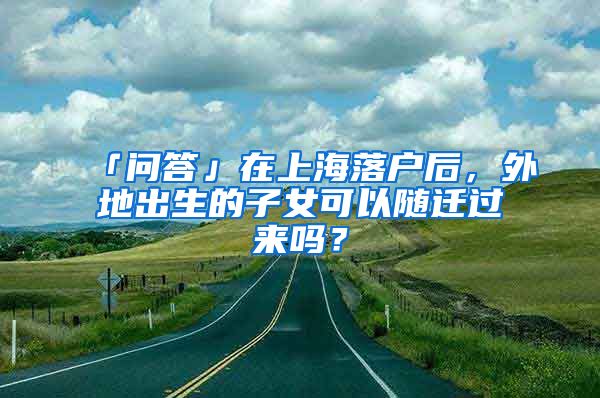 「問(wèn)答」在上海落戶后，外地出生的子女可以隨遷過(guò)來(lái)嗎？