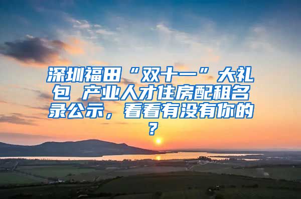 深圳福田“雙十一”大禮包 產(chǎn)業(yè)人才住房配租名錄公示，看看有沒有你的？