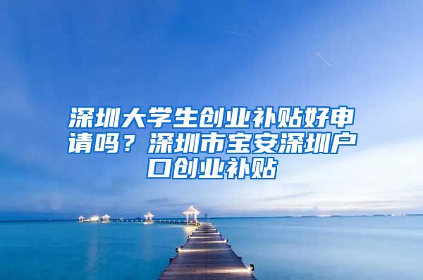 深圳大學(xué)生創(chuàng)業(yè)補貼好申請嗎？深圳市寶安深圳戶口創(chuàng)業(yè)補貼