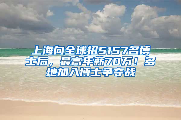 上海向全球招5157名博士后，最高年薪70萬！多地加入博士爭奪戰(zhàn)