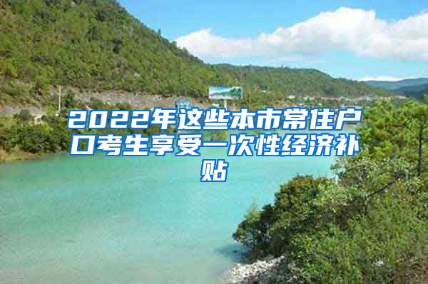 2022年這些本市常住戶(hù)口考生享受一次性經(jīng)濟(jì)補(bǔ)貼