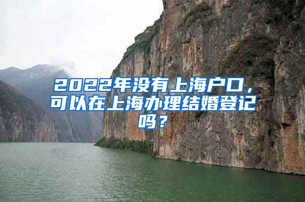 2022年沒有上海戶口，可以在上海辦理結(jié)婚登記嗎？