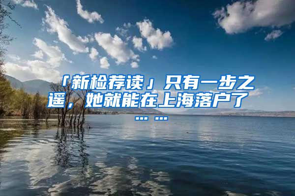 「新檢薦讀」只有一步之遙，她就能在上海落戶了……