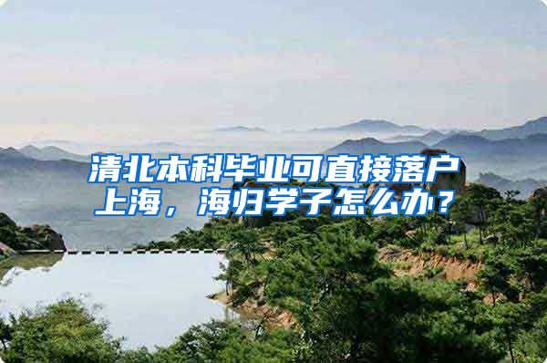 清北本科畢業(yè)可直接落戶上海，海歸學(xué)子怎么辦？