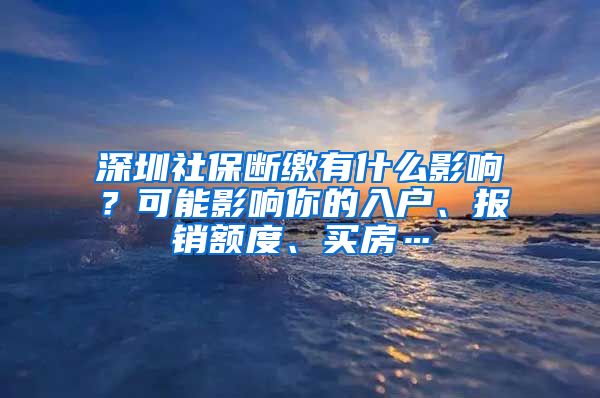 深圳社保斷繳有什么影響？可能影響你的入戶、報(bào)銷額度、買房…