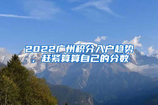 2022廣州積分入戶趨勢，趕緊算算自己的分?jǐn)?shù)