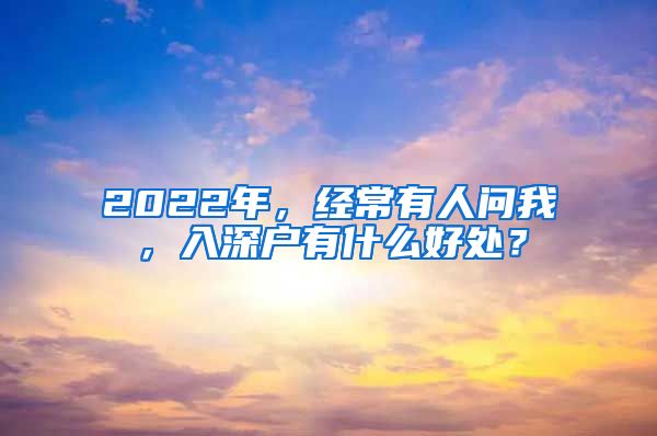 2022年，經(jīng)常有人問我，入深戶有什么好處？