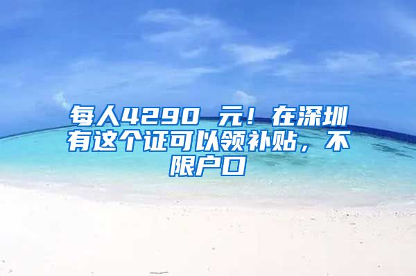 每人4290 元！在深圳有這個(gè)證可以領(lǐng)補(bǔ)貼，不限戶(hù)口