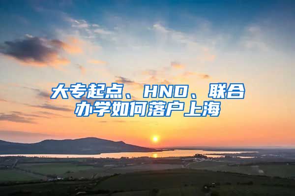 大專起點、HND、聯(lián)合辦學(xué)如何落戶上海