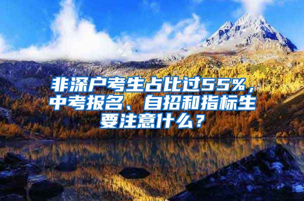 非深戶考生占比過(guò)55%，中考報(bào)名、自招和指標(biāo)生要注意什么？