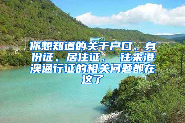 你想知道的關(guān)于戶口、身份證、居住證、 往來港澳通行證的相關(guān)問題都在這了