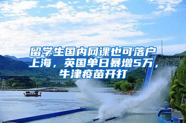 留學生國內網(wǎng)課也可落戶上海，英國單日暴增5萬，牛津疫苗開打