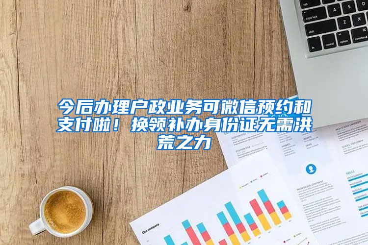 今后辦理戶政業(yè)務(wù)可微信預(yù)約和支付啦！換領(lǐng)補(bǔ)辦身份證無需洪荒之力