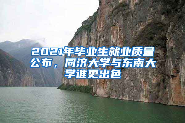 2021年畢業(yè)生就業(yè)質(zhì)量公布，同濟大學與東南大學誰更出色