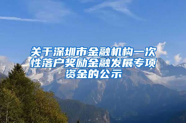 關(guān)于深圳市金融機(jī)構(gòu)一次性落戶獎勵金融發(fā)展專項資金的公示