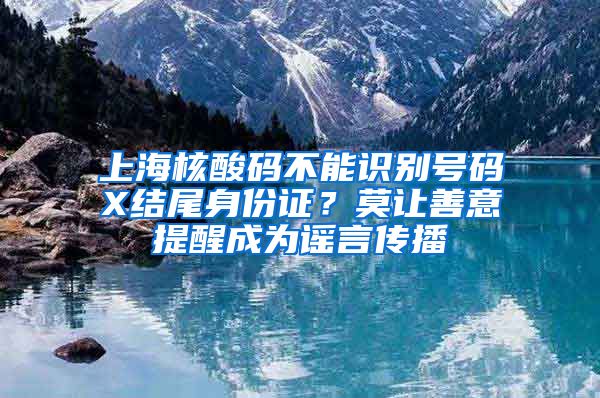 上海核酸碼不能識別號碼X結尾身份證？莫讓善意提醒成為謠言傳播