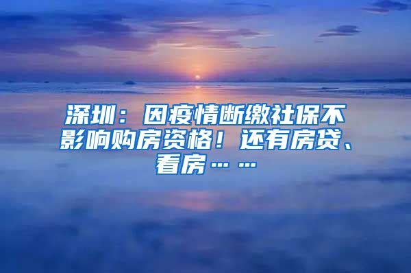 深圳：因疫情斷繳社保不影響購房資格！還有房貸、看房……