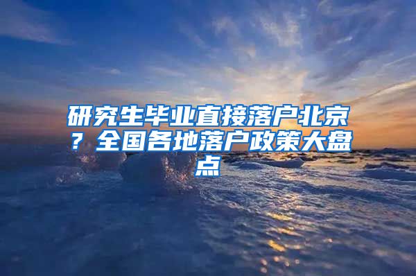 研究生畢業(yè)直接落戶北京？全國(guó)各地落戶政策大盤(pán)點(diǎn)