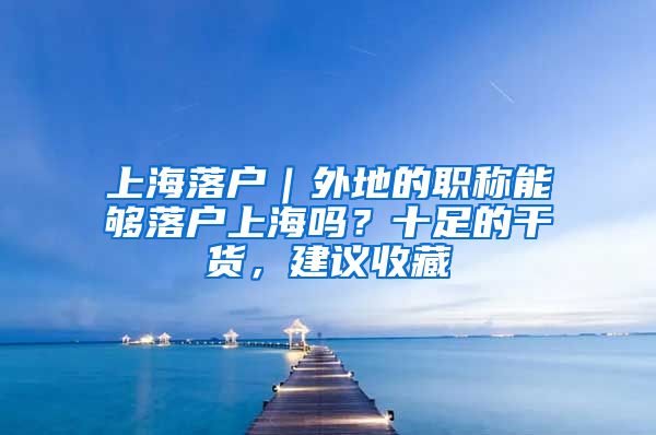 上海落戶｜外地的職稱能夠落戶上海嗎？十足的干貨，建議收藏