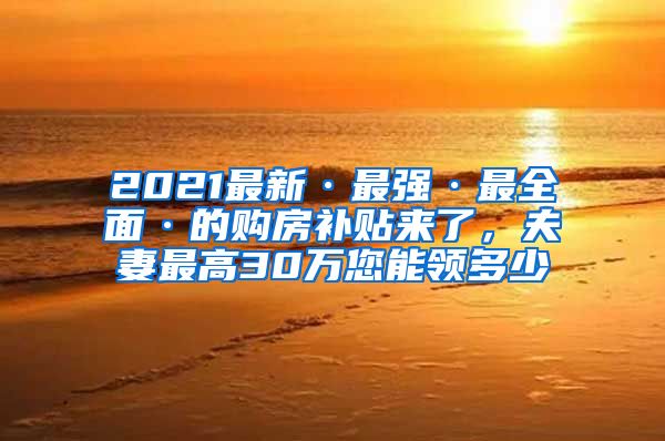 2021最新·最強·最全面·的購房補貼來了，夫妻最高30萬您能領多少