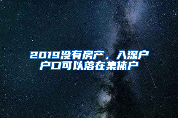 2019沒(méi)有房產(chǎn)，入深戶戶口可以落在集體戶