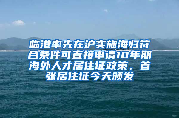 臨港率先在滬實施海歸符合條件可直接申請10年期海外人才居住證政策，首張居住證今天頒發(fā)