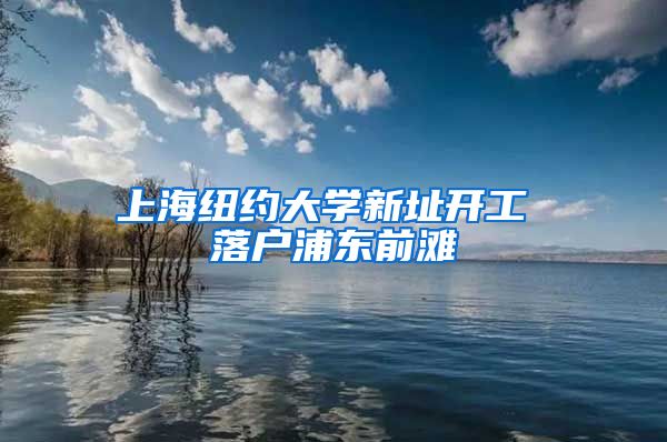 上海紐約大學(xué)新址開工 落戶浦東前灘