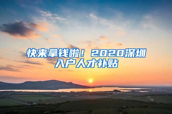 快來拿錢啦！2020深圳入戶人才補貼