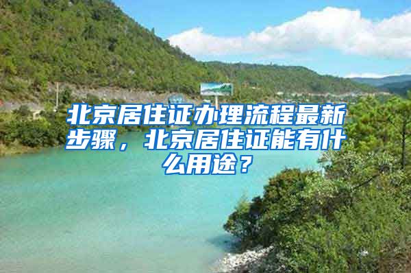 北京居住證辦理流程最新步驟，北京居住證能有什么用途？