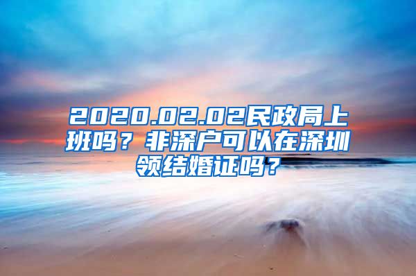 2020.02.02民政局上班嗎？非深戶可以在深圳領(lǐng)結(jié)婚證嗎？