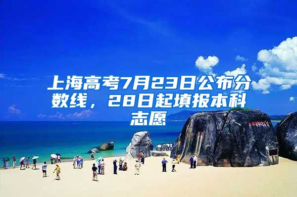 上海高考7月23日公布分?jǐn)?shù)線，28日起填報本科志愿