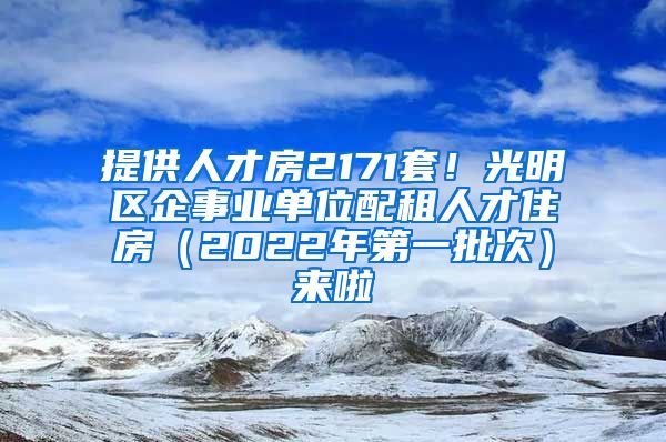 提供人才房2171套！光明區(qū)企事業(yè)單位配租人才住房（2022年第一批次）來啦