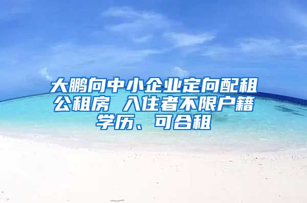 大鵬向中小企業(yè)定向配租公租房 入住者不限戶籍學歷、可合租